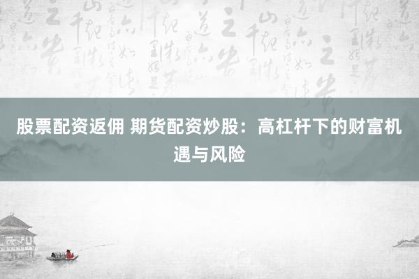 股票配资返佣 期货配资炒股：高杠杆下的财富机遇与风险