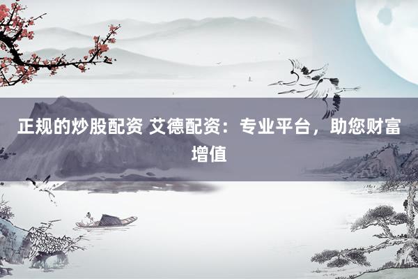 正规的炒股配资 艾德配资：专业平台，助您财富增值