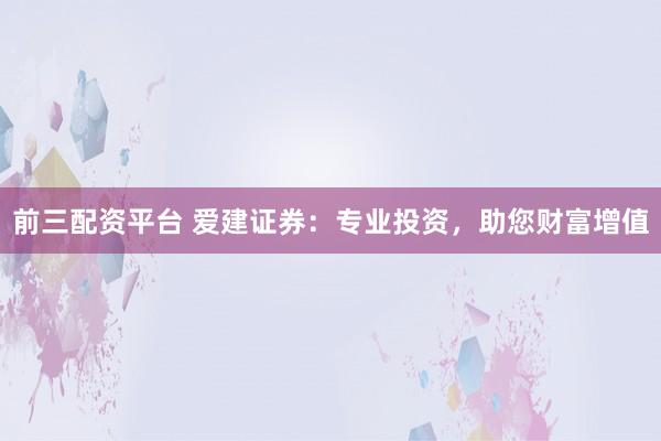 前三配资平台 爱建证券：专业投资，助您财富增值