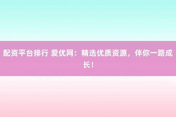 配资平台排行 爱优网：精选优质资源，伴你一路成长！