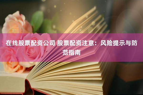 在线股票配资公司 股票配资注意：风险提示与防范指南