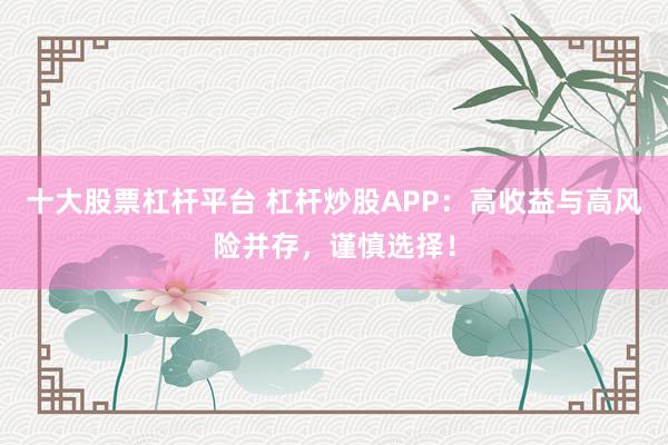 十大股票杠杆平台 杠杆炒股APP：高收益与高风险并存，谨慎选择！