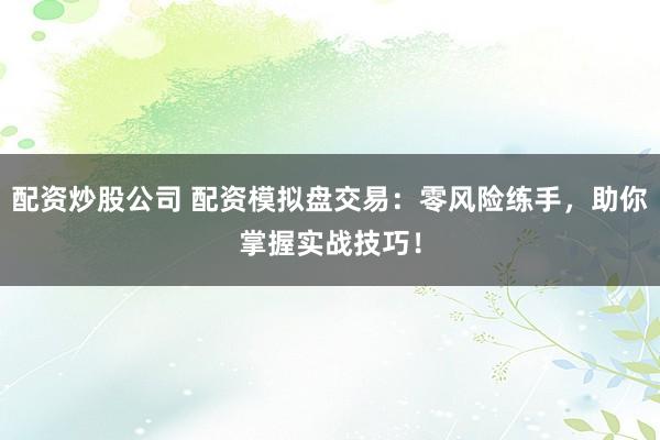 配资炒股公司 配资模拟盘交易：零风险练手，助你掌握实战技巧！