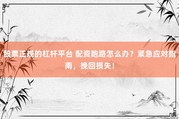 股票正规的杠杆平台 配资跑路怎么办？紧急应对指南，挽回损失！