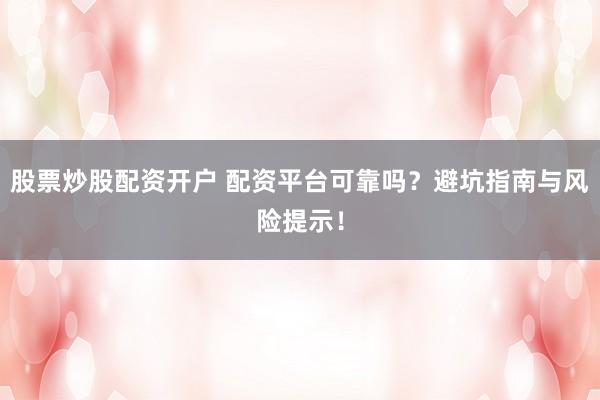 股票炒股配资开户 配资平台可靠吗？避坑指南与风险提示！