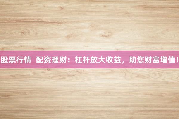 股票行情  配资理财：杠杆放大收益，助您财富增值！