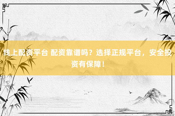 线上配资平台 配资靠谱吗？选择正规平台，安全投资有保障！