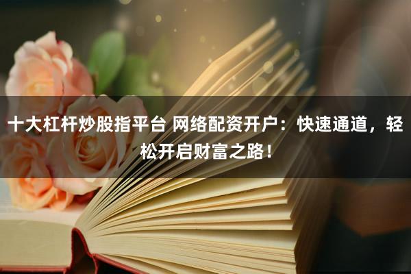 十大杠杆炒股指平台 网络配资开户：快速通道，轻松开启财富之路！