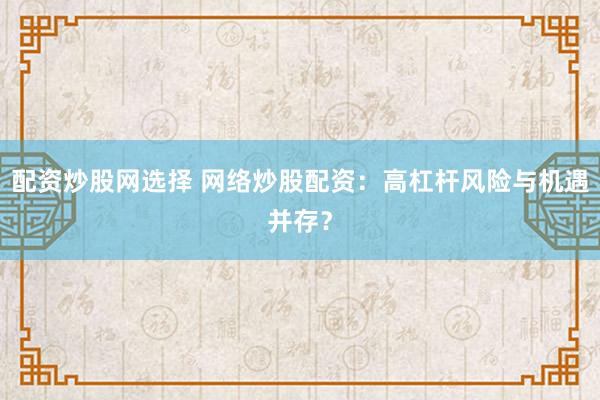 配资炒股网选择 网络炒股配资：高杠杆风险与机遇并存？