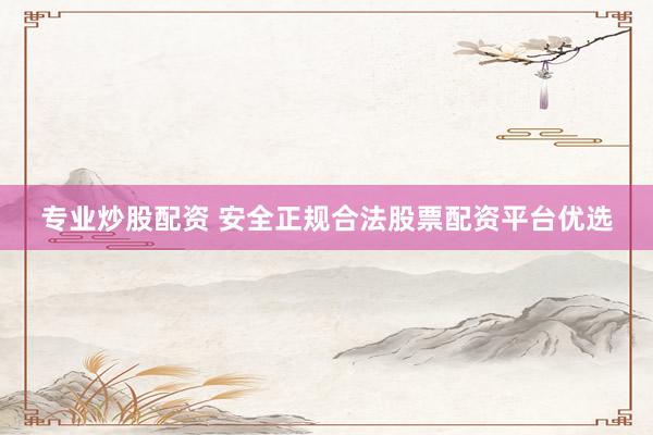 专业炒股配资 安全正规合法股票配资平台优选