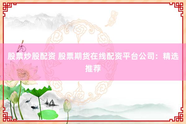 股票炒股配资 股票期货在线配资平台公司：精选推荐