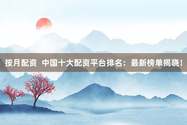 按月配资  中国十大配资平台排名：最新榜单揭晓！