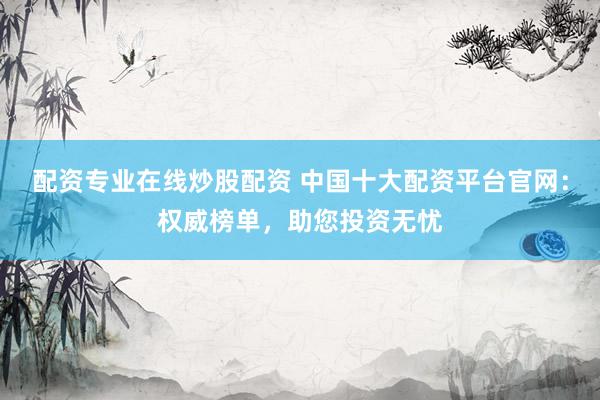 配资专业在线炒股配资 中国十大配资平台官网：权威榜单，助您投资无忧