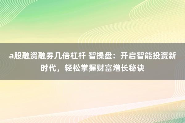 a股融资融券几倍杠杆 智操盘：开启智能投资新时代，轻松掌握财富增长秘诀