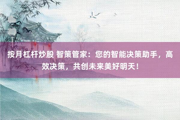 按月杠杆炒股 智策管家：您的智能决策助手，高效决策，共创未来美好明天！