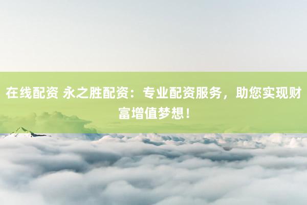 在线配资 永之胜配资：专业配资服务，助您实现财富增值梦想！
