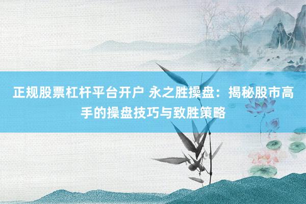 正规股票杠杆平台开户 永之胜操盘：揭秘股市高手的操盘技巧与致胜策略