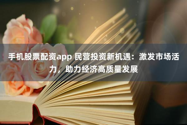 手机股票配资app 民营投资新机遇：激发市场活力，助力经济高质量发展