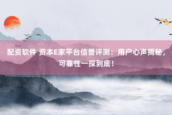 配资软件 资本E家平台信誉评测：用户心声揭秘，可靠性一探到底！