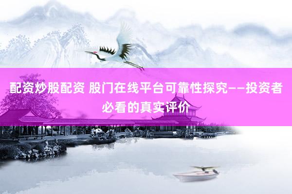 配资炒股配资 股门在线平台可靠性探究——投资者必看的真实评价