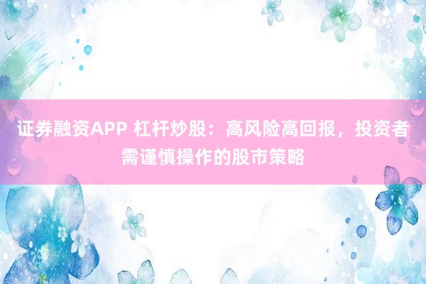 证券融资APP 杠杆炒股：高风险高回报，投资者需谨慎操作的股市策略