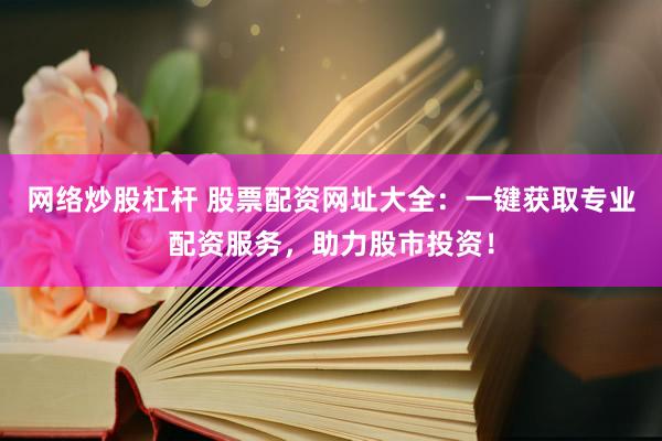 网络炒股杠杆 股票配资网址大全：一键获取专业配资服务，助力股市投资！