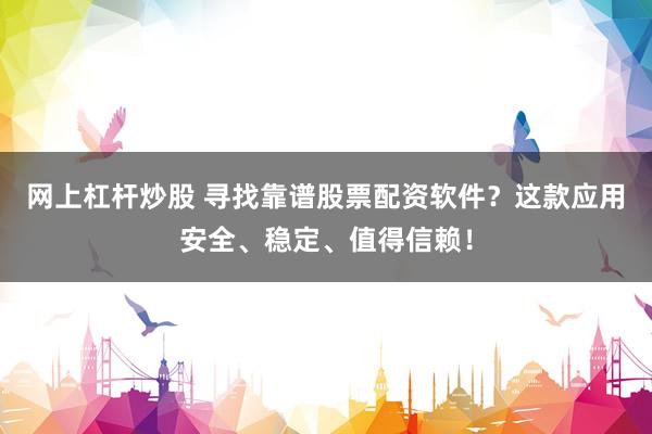 网上杠杆炒股 寻找靠谱股票配资软件？这款应用安全、稳定、值得信赖！