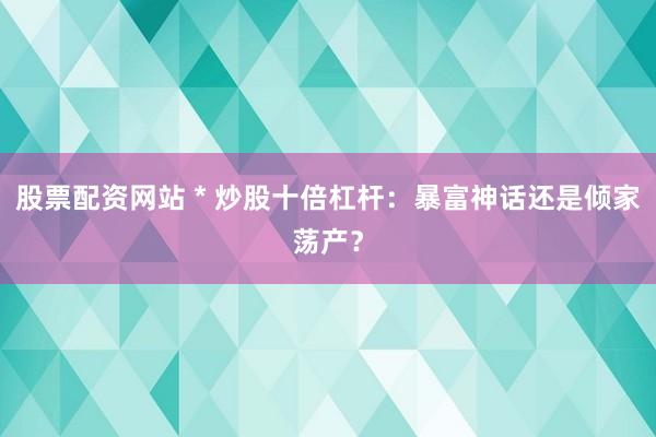 股票配资网站 * 炒股十倍杠杆：暴富神话还是倾家荡产？