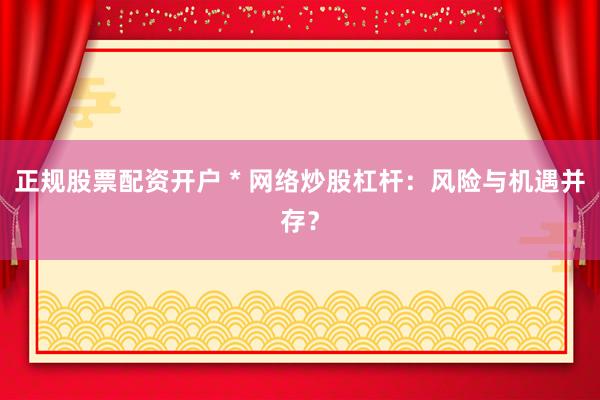 正规股票配资开户 * 网络炒股杠杆：风险与机遇并存？