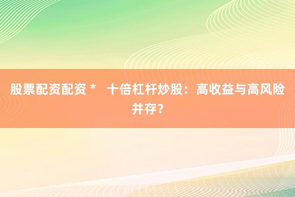 股票配资配资 *   十倍杠杆炒股：高收益与高风险并存？