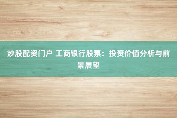 炒股配资门户 工商银行股票：投资价值分析与前景展望