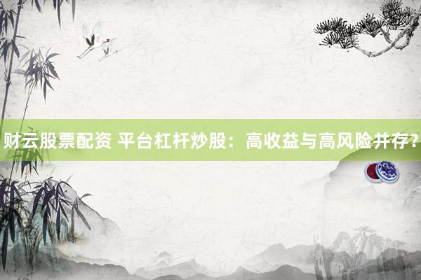 财云股票配资 平台杠杆炒股：高收益与高风险并存？
