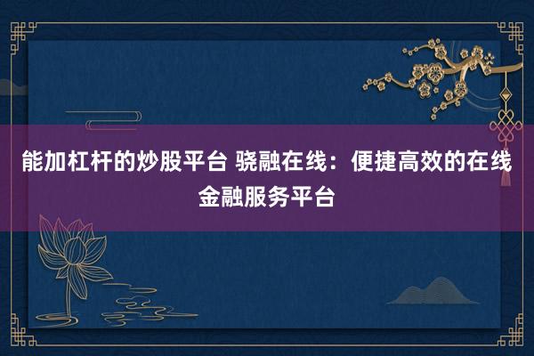 能加杠杆的炒股平台 骁融在线：便捷高效的在线金融服务平台