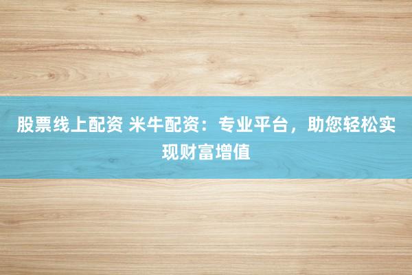 股票线上配资 米牛配资：专业平台，助您轻松实现财富增值