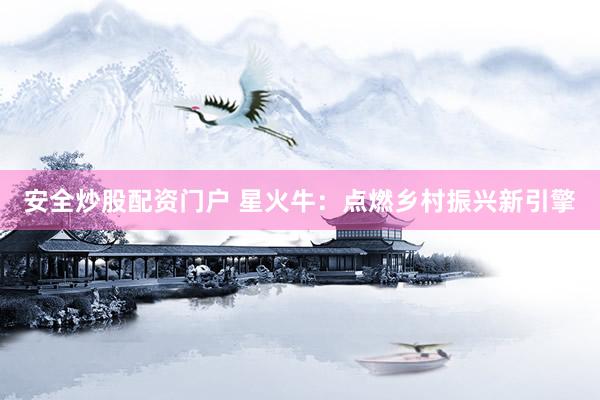 安全炒股配资门户 星火牛：点燃乡村振兴新引擎