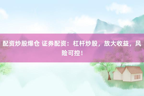 配资炒股爆仓 证券配资：杠杆炒股，放大收益，风险可控！