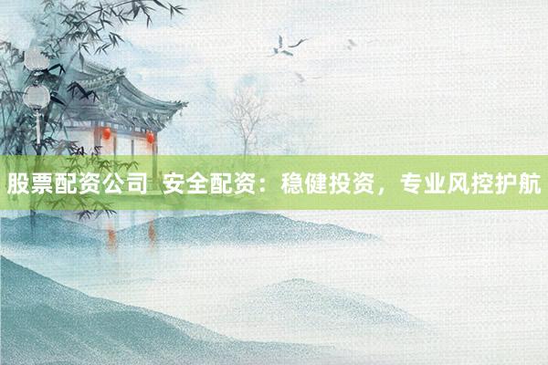 股票配资公司  安全配资：稳健投资，专业风控护航