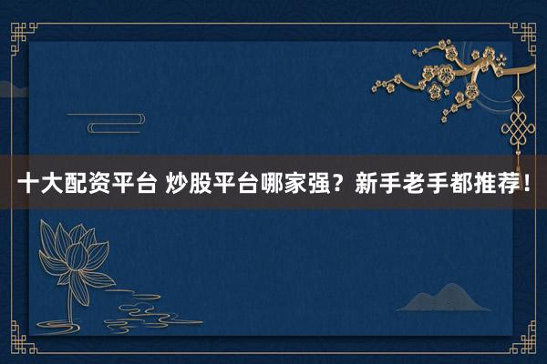 十大配资平台 炒股平台哪家强？新手老手都推荐！