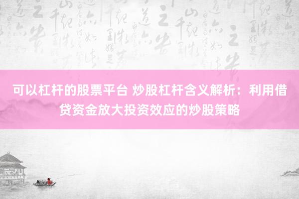 可以杠杆的股票平台 炒股杠杆含义解析：利用借贷资金放大投资效应的炒股策略