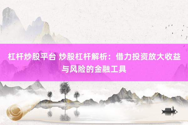 杠杆炒股平台 炒股杠杆解析：借力投资放大收益与风险的金融工具