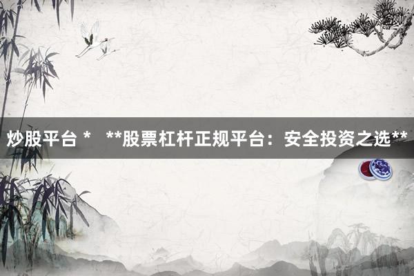 炒股平台 *   **股票杠杆正规平台：安全投资之选**