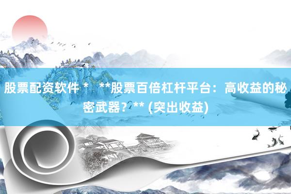 股票配资软件 *   **股票百倍杠杆平台：高收益的秘密武器？** (突出收益)
