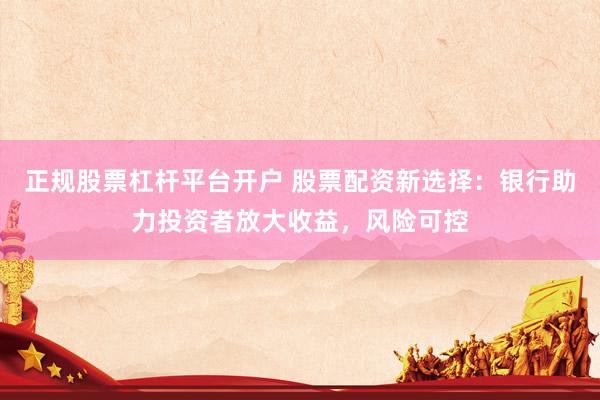 正规股票杠杆平台开户 股票配资新选择：银行助力投资者放大收益，风险可控