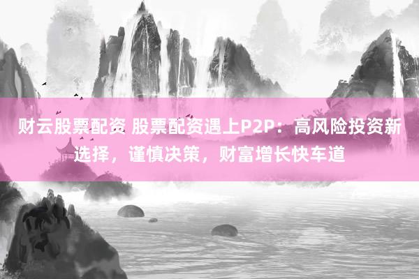 财云股票配资 股票配资遇上P2P：高风险投资新选择，谨慎决策，财富增长快车道