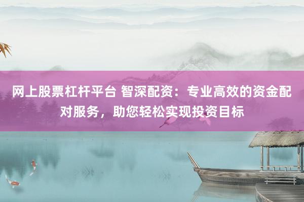网上股票杠杆平台 智深配资：专业高效的资金配对服务，助您轻松实现投资目标