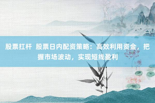 股票扛杆  股票日内配资策略：高效利用资金，把握市场波动，实现短线盈利