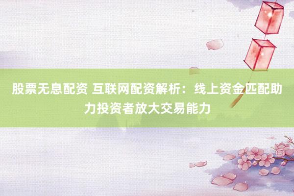 股票无息配资 互联网配资解析：线上资金匹配助力投资者放大交易能力