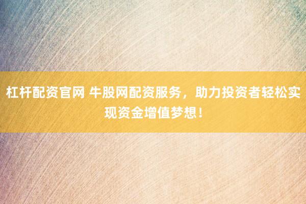 杠杆配资官网 牛股网配资服务，助力投资者轻松实现资金增值梦想！
