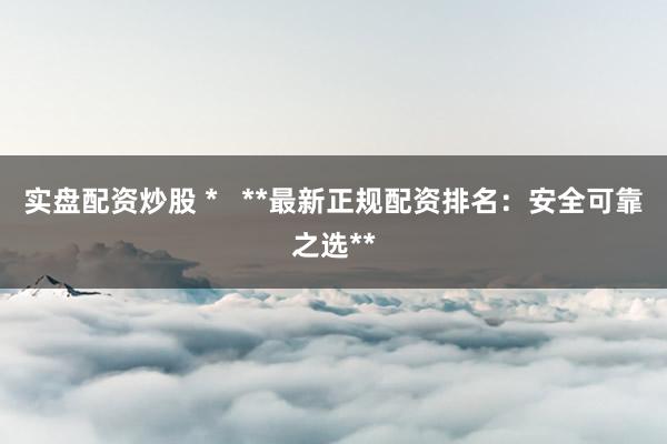 实盘配资炒股 *   **最新正规配资排名：安全可靠之选**