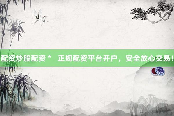 配资炒股配资 *   正规配资平台开户，安全放心交易！